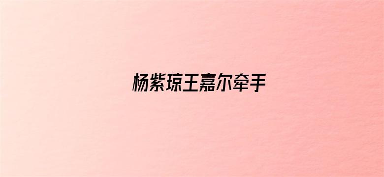 杨紫琼王嘉尔牵手